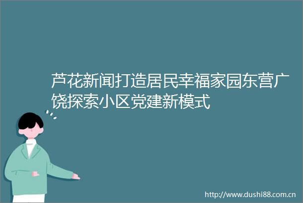 芦花新闻打造居民幸福家园东营广饶探索小区党建新模式