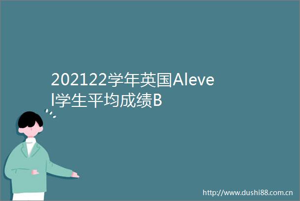202122学年英国Alevel学生平均成绩B