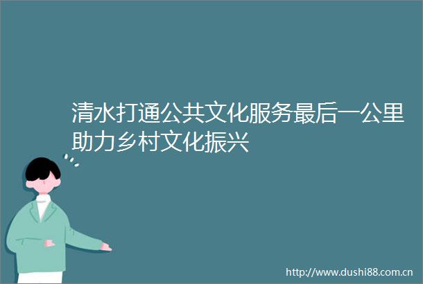 清水打通公共文化服务最后一公里助力乡村文化振兴