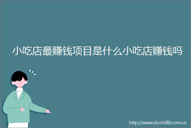 小吃店最赚钱项目是什么小吃店赚钱吗