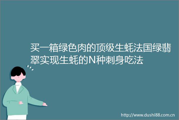 买一箱绿色肉的顶级生蚝法国绿翡翠实现生蚝的N种刺身吃法