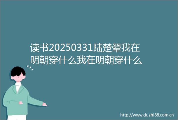 读书20250331陆楚翚我在明朝穿什么我在明朝穿什么