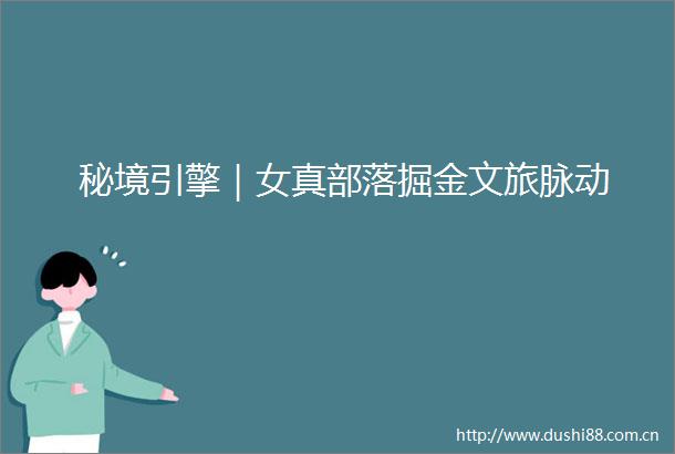 秘境引擎｜女真部落掘金文旅脉动