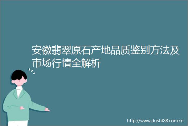 安徽翡翠原石产地品质鉴别方法及市场行情全解析