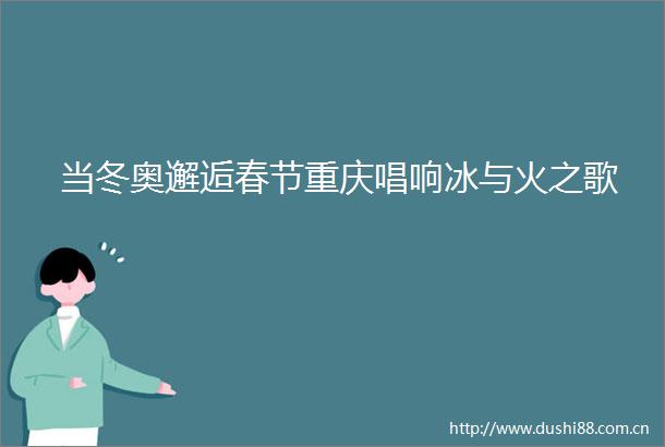 当冬奥邂逅春节重庆唱响冰与火之歌