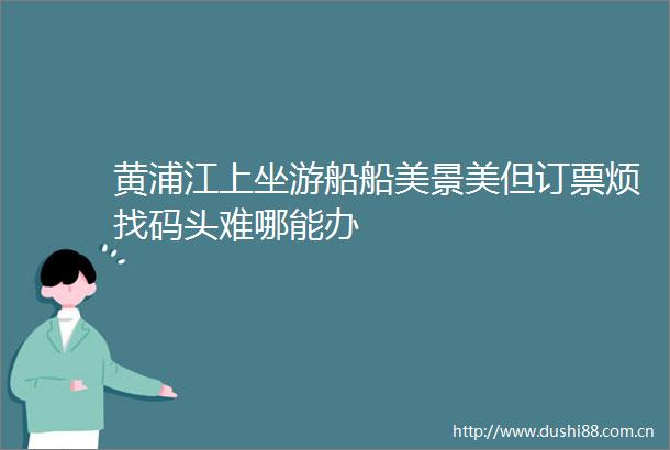 黄浦江上坐游船船美景美但订票烦找码头难哪能办