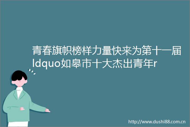 青春旗帜榜样力量快来为第十一届ldquo如皋市十大杰出青年rdquo点赞助力