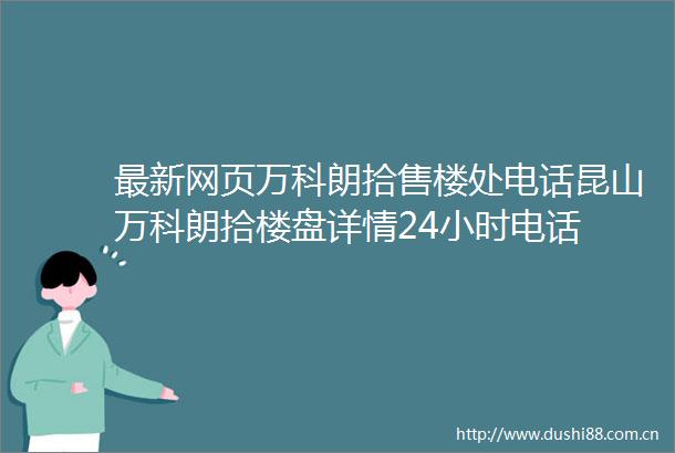 最新网页万科朗拾售楼处电话昆山万科朗拾楼盘详情24小时电话