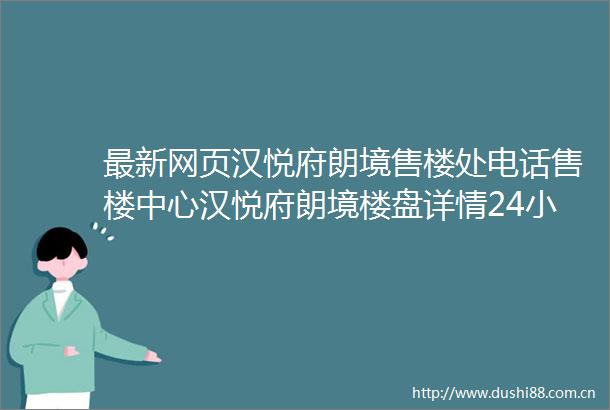 最新网页汉悦府朗境售楼处电话售楼中心汉悦府朗境楼盘详情24小时电话