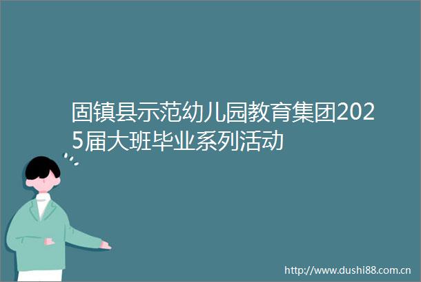 固镇县示范幼儿园教育集团2025届大班毕业系列活动