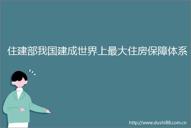 住建部我国建成世界上最大住房保障体系