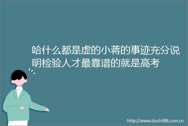 哈什么都是虚的小蒋的事迹充分说明检验人才最靠谱的就是高考