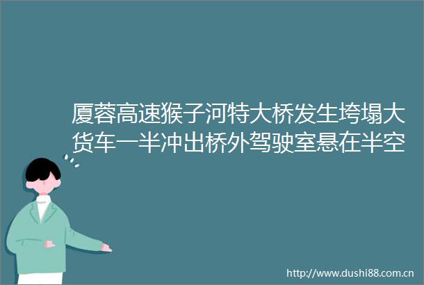厦蓉高速猴子河特大桥发生垮塌大货车一半冲出桥外驾驶室悬在半空司机被困