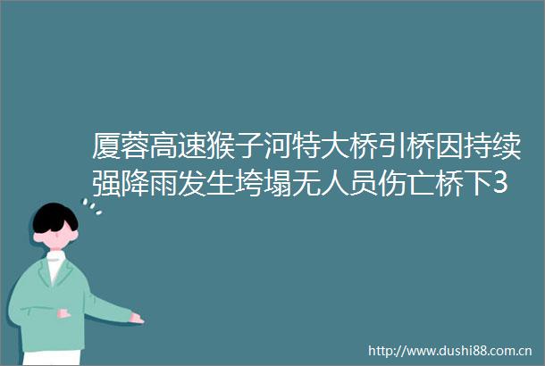 厦蓉高速猴子河特大桥引桥因持续强降雨发生垮塌无人员伤亡桥下3台车辆为施工车辆车内无人员