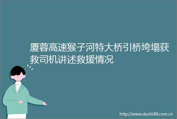 厦蓉高速猴子河特大桥引桥垮塌获救司机讲述救援情况