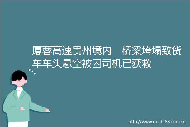 厦蓉高速贵州境内一桥梁垮塌致货车车头悬空被困司机已获救