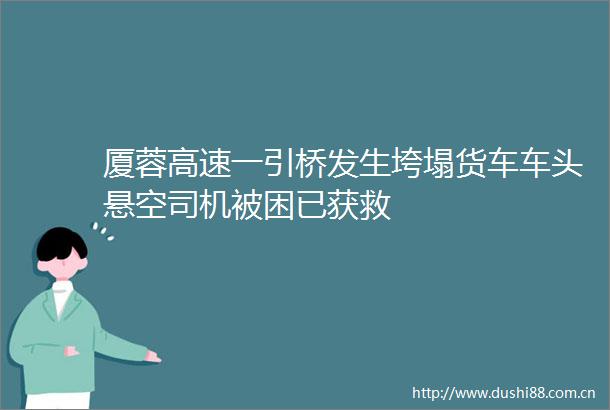 厦蓉高速一引桥发生垮塌货车车头悬空司机被困已获救