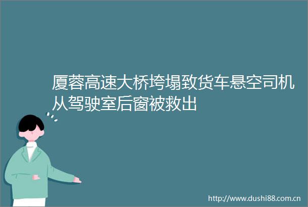 厦蓉高速大桥垮塌致货车悬空司机从驾驶室后窗被救出