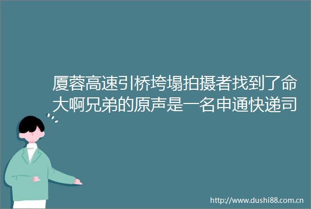 厦蓉高速引桥垮塌拍摄者找到了命大啊兄弟的原声是一名申通快递司机他还在200米外设置锥筒示警