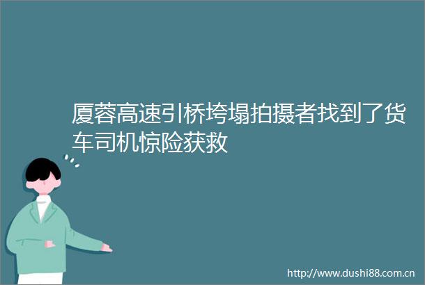 厦蓉高速引桥垮塌拍摄者找到了货车司机惊险获救
