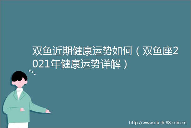 双鱼近期健康运势如何（双鱼座2021年健康运势详解）