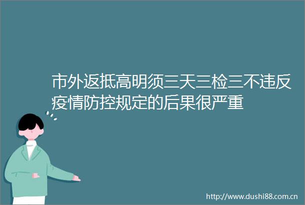 市外返抵高明须三天三检三不违反疫情防控规定的后果很严重