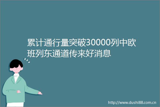 累计通行量突破30000列中欧班列东通道传来好消息