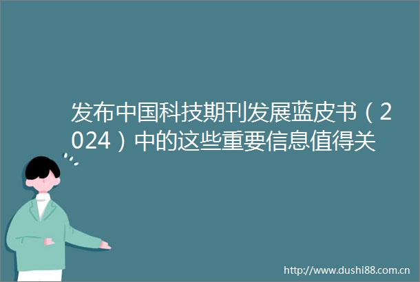 发布科技期刊发展蓝皮书（2024）中的这些重要信息值得关注→