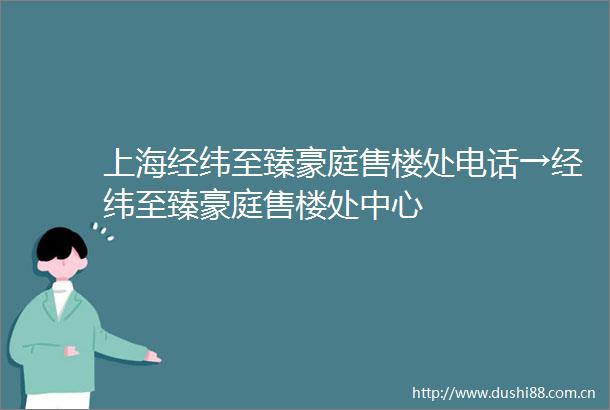 上海经纬至臻豪庭售楼处电话→经纬至臻豪庭售楼处中心