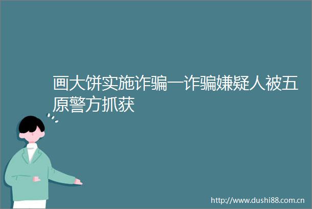 画大饼实施诈一诈嫌疑人被五原警方抓获