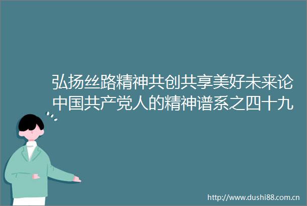 弘扬丝路精神共创共享美好未来论人的精神谱系之四十九