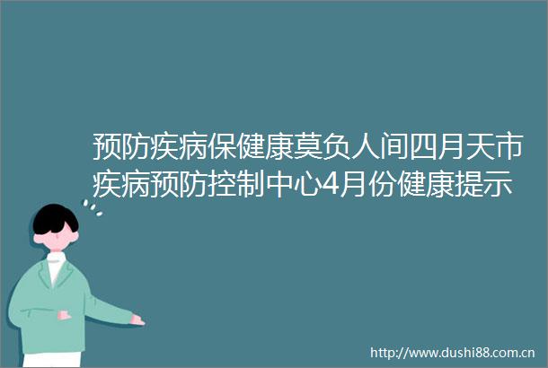 预防疾病保健康莫负人间四月天市疾病预防控制中心4月份健康提示