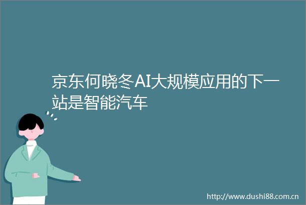 京东何晓冬AI大规模应用的下一站是智能汽车