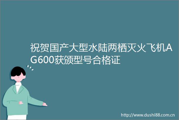 祝贺国产大型水陆两栖灭火飞机AG600获颁型号合格证