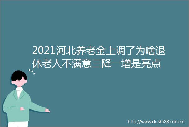 2021河北养老金上调了为啥退休老人不满意三降一增是亮点