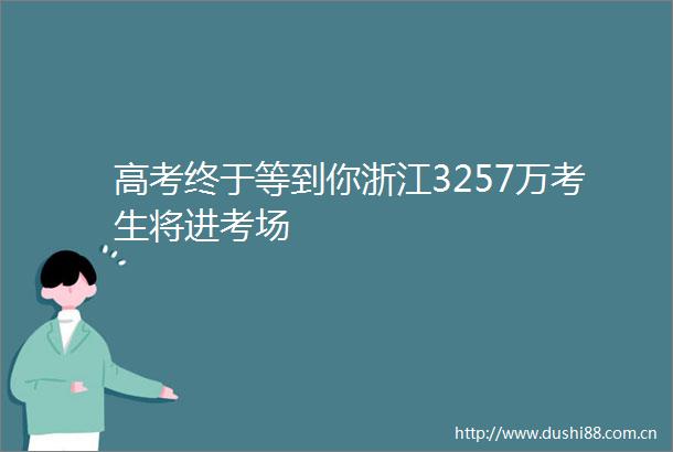高考终于等到你浙江3257万考生将进考场