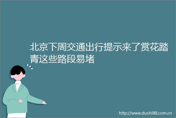 北京下周交通出行提示来了赏花踏青这些路段易堵