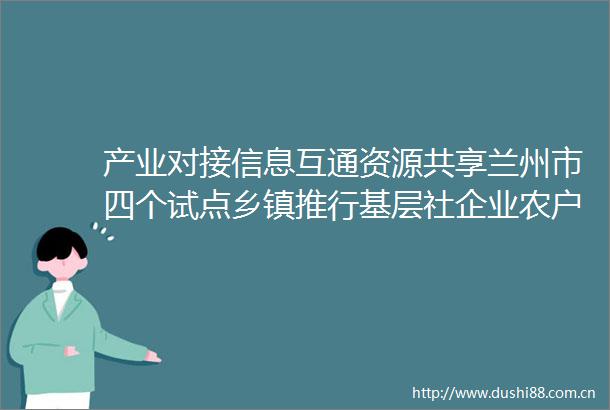 产业对接信息互通资源共享兰州市四个试点乡镇推行基层社企业农户深度合作模式