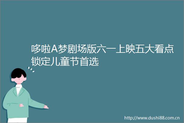 哆啦A梦剧场版六一上映五大看点锁定儿童节首选