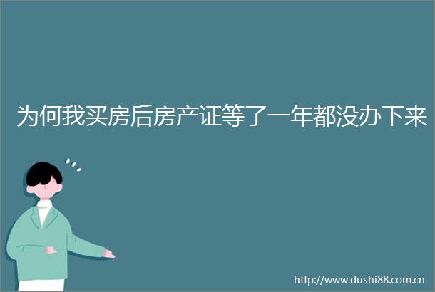 为何我买房后房产证等了一年都没办下来