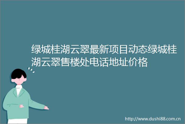 绿城桂湖云翠最新项目动态绿城桂湖云翠售楼处电话地址价格