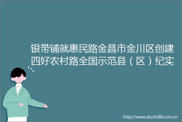 银带铺就惠民路金昌市金川区创建四好农村路全国示范县（区）纪实