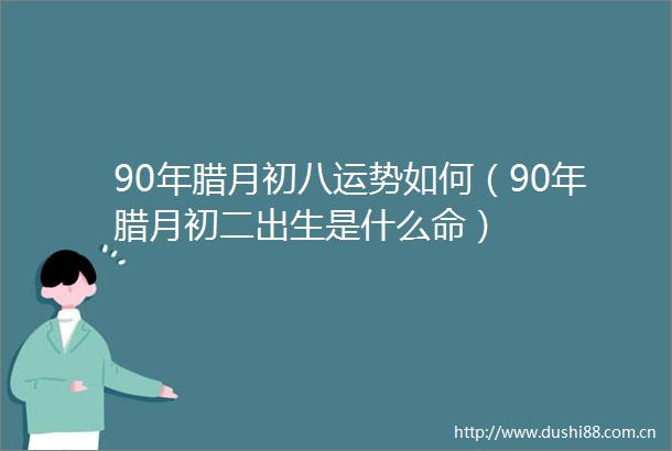 90年腊月初八运势如何（90年腊月初二出生是什么命）