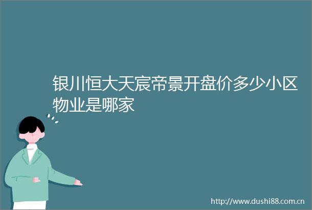 银川恒大天宸帝景开盘价多少小区物业是哪家