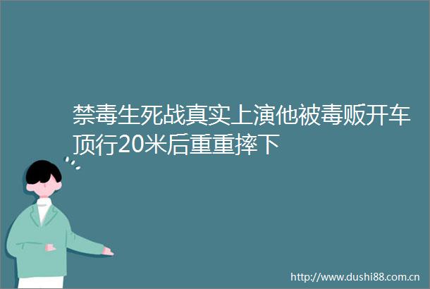 禁毒生死战真实上演他被毒贩开车顶行20米后重重摔下