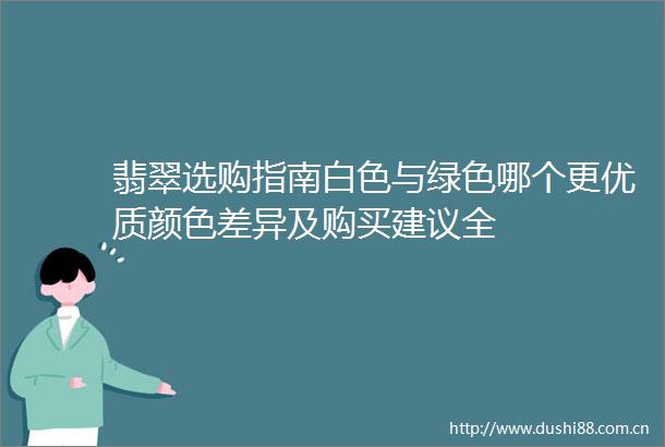 翡翠选购指南白色与绿色哪个更优质颜色差异及购买建议全