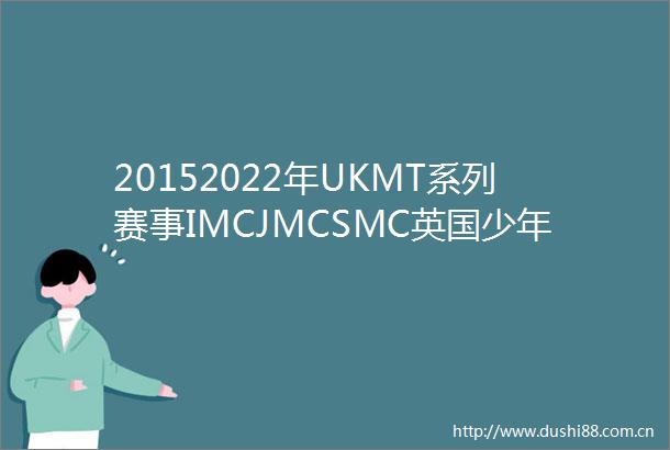 20152022年UKMT系列赛事IMCJMCSMC英国少年中级高级数学挑战赛历年真题答案PDF电子版资源合集