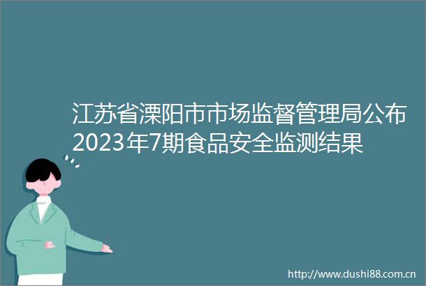 江苏省溧阳市市场监督管理局公布2023年7期食品安全监测结果