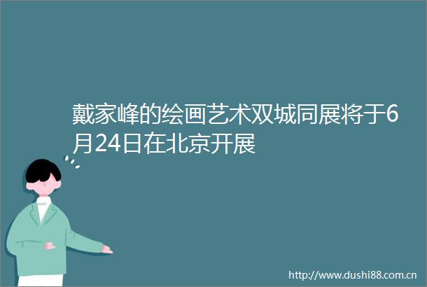 戴家峰的绘画艺术双城同展将于6月24日在北京开展