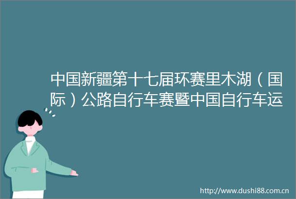 新疆第十七届环赛里木湖（国际）公路自行车赛暨自行车运动骑游大会新闻发布会召开